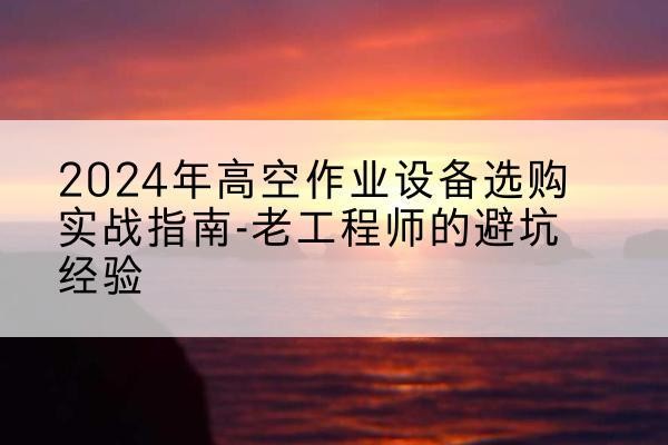 曲江高空作业升降机厂家推荐-2024年高空作业设备选购实战指南-老工程师的避坑经验