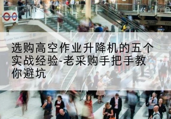 曲江高空作业升降机厂家-选购高空作业升降机的五个实战经验-老采购手把手教你避坑