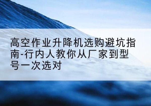 曲江升降平台厂家-高空作业升降机选购避坑指南-行内人教你从厂家到型号一次选对