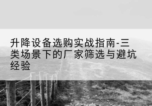 曲江移动式升降机厂家推荐-升降设备选购实战指南-三类场景下的厂家筛选与避坑经验