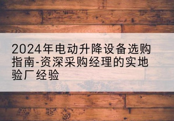 曲江电动剪叉升降平台厂家-2024年电动升降设备选购指南-资深采购经理的实地验厂经验