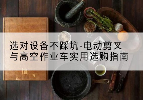 曲江电动剪叉升降平台怎么选-选对设备不踩坑-电动剪叉与高空作业车实用选购指南