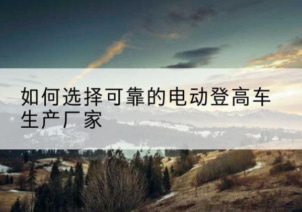 曲江电动登高车厂家-如何选择可靠的电动登高车生产厂家