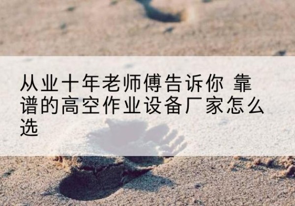 曲江高空作业升降机厂家推荐-从业十年老师傅告诉你 靠谱的高空作业设备厂家怎么选