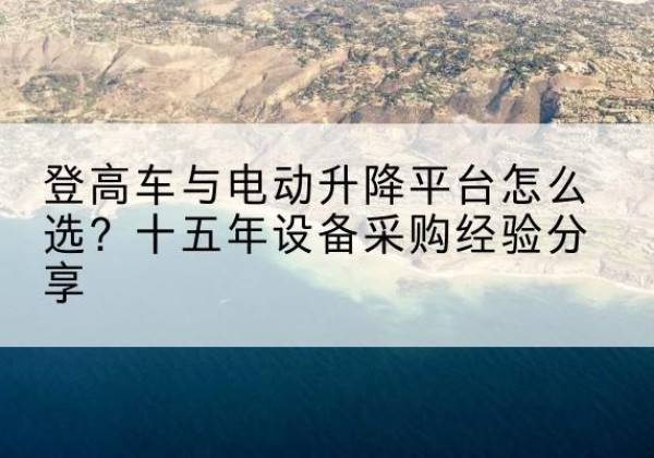 曲江登高车厂家厂家-登高车与电动升降平台怎么选？十五年设备采购经验分享