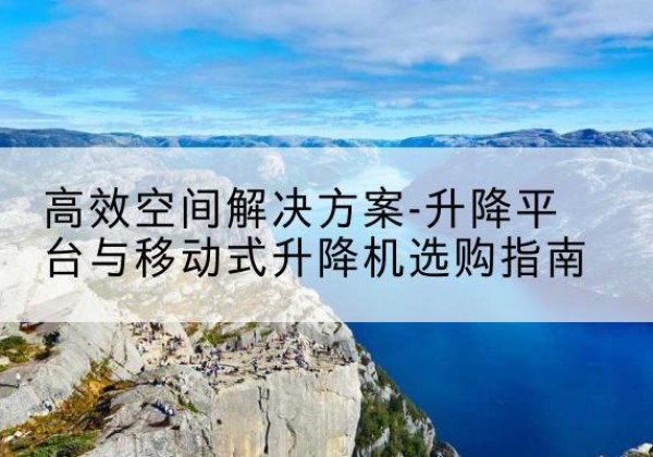 曲江升降平台厂家-*空间解决方案-升降平台与移动式升降机选购指南
