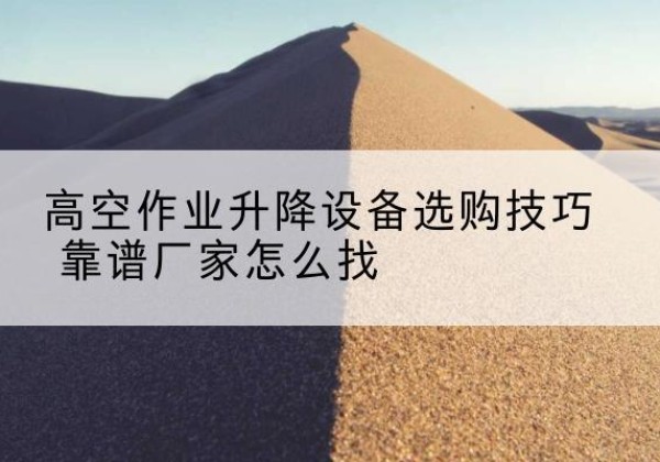 曲江电动升降平台厂家推荐-高空作业升降设备选购技巧 靠谱厂家怎么找