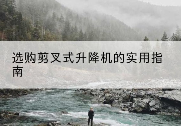 曲江剪叉式升降机怎么选-选购剪叉式升降机的实用指南