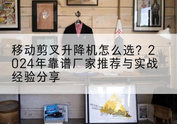 曲江升降平台厂家推荐-移动剪叉升降机怎么选？2024年靠谱厂家推荐与实战经验分享