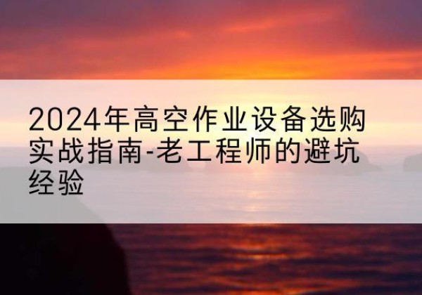 曲江高空作业升降机厂家推荐-2024年高空作业设备选购实战指南-老工程师的避坑经验