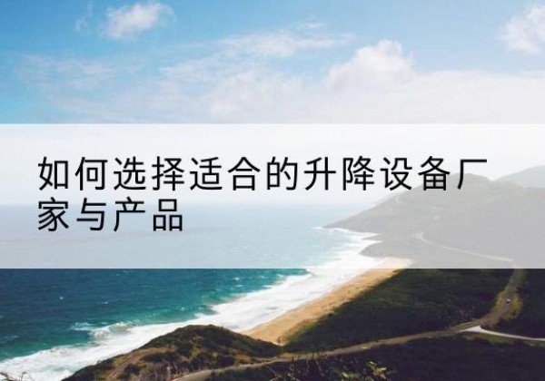 曲江电动升降平台厂家-如何选择适合的升降设备厂家与产品