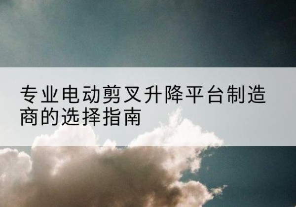 曲江电动剪叉升降平台厂家-专业电动剪叉升降平台制造商的选择指南