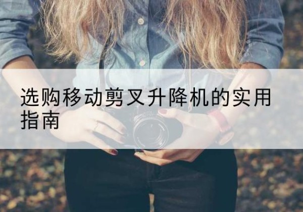 曲江移动剪叉升降机怎么选-选购移动剪叉升降机的实用指南