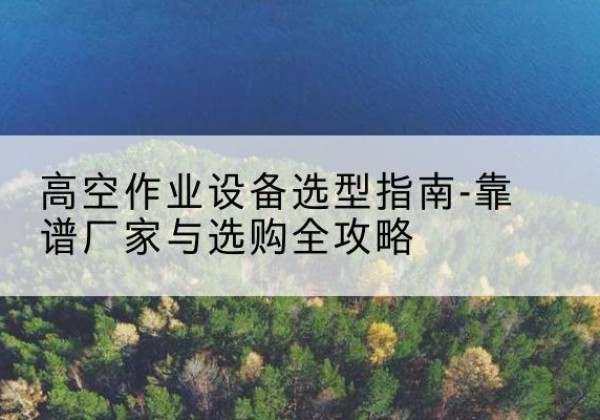曲江升降车厂家-高空作业设备选型指南-靠谱厂家与选购全攻略