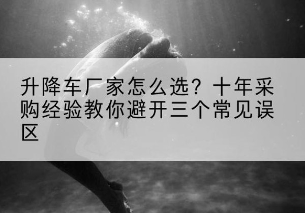 曲江升降车厂家-怎么选？十年采购经验教你避开三个常见误区