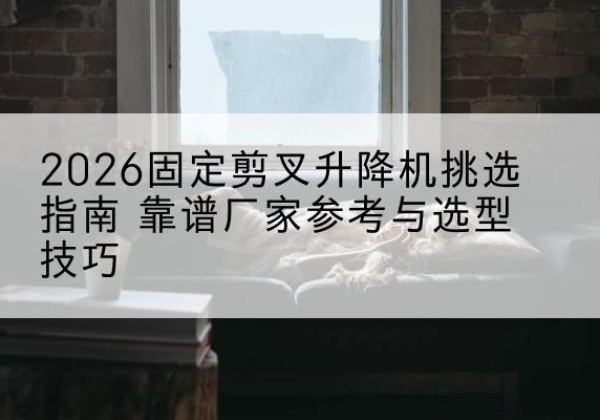 曲江固定剪叉升降机厂家推荐-2026固定剪叉升降机挑选指南 靠谱厂家参考与选型技巧