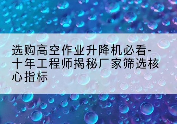 曲江高空作业升降机厂家推荐-选购高空作业升降机必看-十年工程师揭秘厂家筛选核心指标